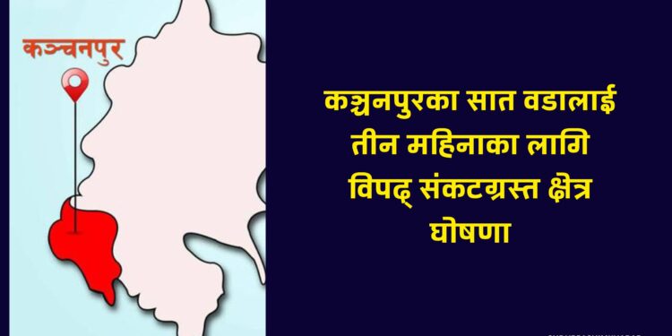 कञ्चनपुरका सात वडालाई तीन महिनाका लागि विपद् संकटग्रस्त क्षेत्र घोषणा