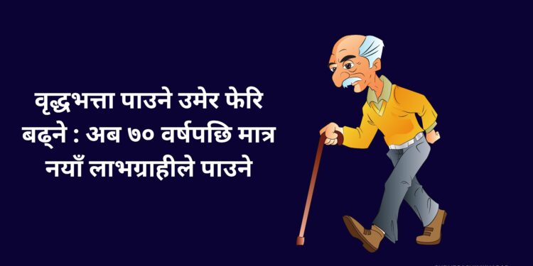 वृद्धभत्ता पाउने उमेर फेरि बढ्ने : अब ७० वर्षपछि मात्र नयाँ लाभग्राहीले पाउने