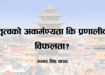 नेतृत्वको अकर्मण्यता कि प्रणालीको विफलता?
