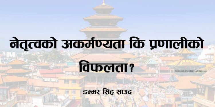 नेतृत्वको अकर्मण्यता कि प्रणालीको विफलता?
